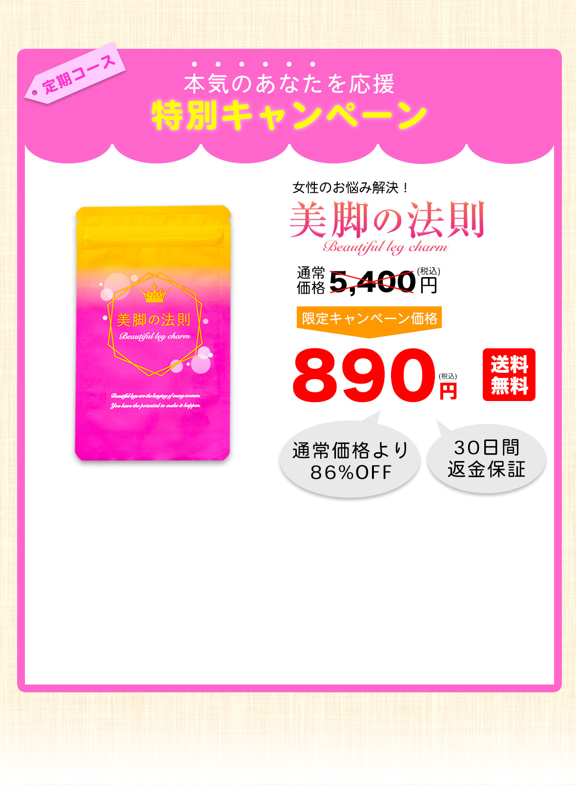 定期コース 本気のあなたを応援 特別キャンペーン 美脚の法則 通常価格5,400円 限定キャンペーン価格 890円 送料無料 通常価格より86%OFF 30日間返金保証